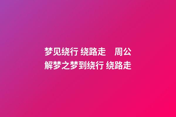 梦见绕行 绕路走　周公解梦之梦到绕行 绕路走